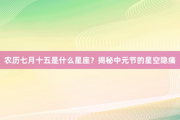 农历七月十五是什么星座？揭秘中元节的星空隐痛