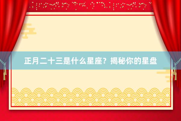 正月二十三是什么星座？揭秘你的星盘