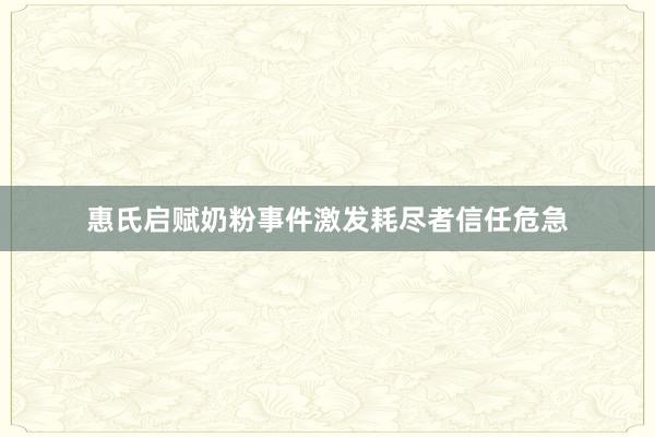 惠氏启赋奶粉事件激发耗尽者信任危急