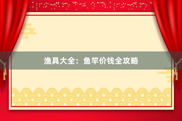渔具大全：鱼竿价钱全攻略